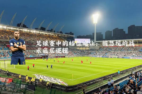 足球赛中的档位避让:被忽视的战术底层逻辑