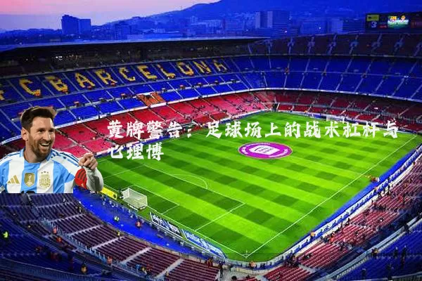 黄牌警告：足球场上的战术杠杆与心理博弈
