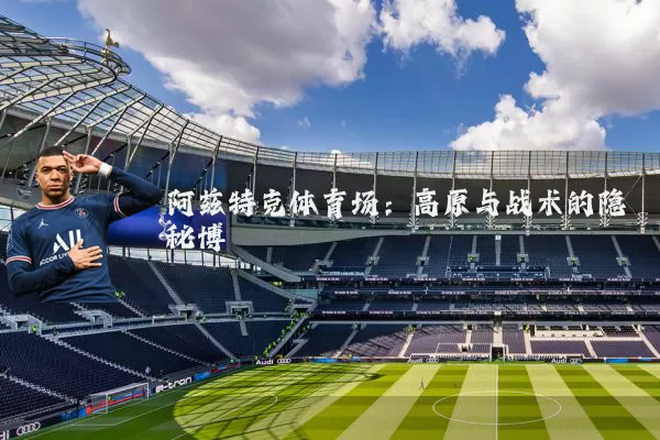 阿兹特克体育场:高原与战术的隐秘博弈