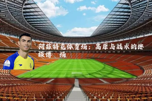 阿兹特克体育场:高原与战术的终极博弈场