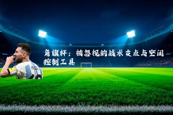 角旗杆:被忽视的战术支点与空间控制工具