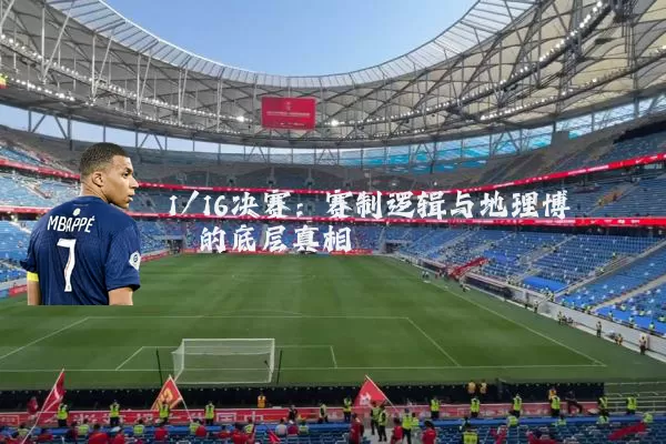 1/16决赛:赛制逻辑与地理博弈的底层真相