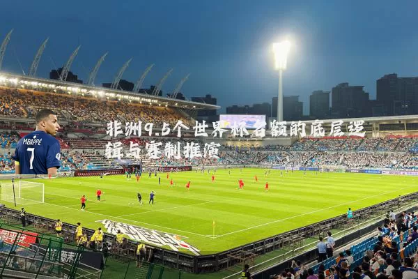非洲9.5个世界杯名额的底层逻辑与赛制推演
