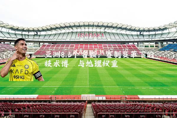 亚洲8.5个名额：赛制变革下的技术博弈与地理权重