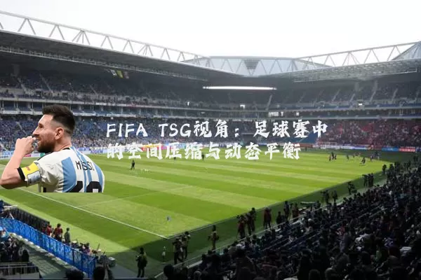 FIFA TSG视角:足球赛中的空间压缩与动态平衡