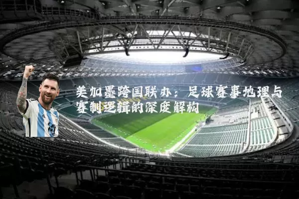 美加墨跨国联办:足球赛事地理与赛制逻辑的深度解构