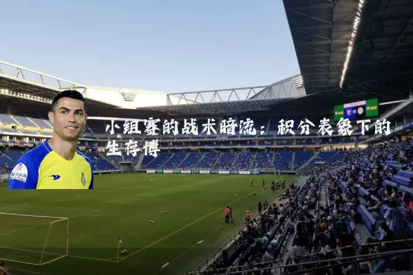 小组赛的战术暗流:积分表象下的生存博弈