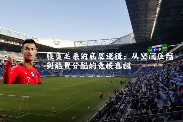 胜负关系的底层逻辑:从空间压缩到能量分配的竞技真相
