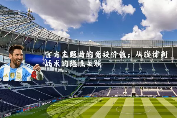 官方主题曲的竞技价值:从旋律到战术的隐性关联