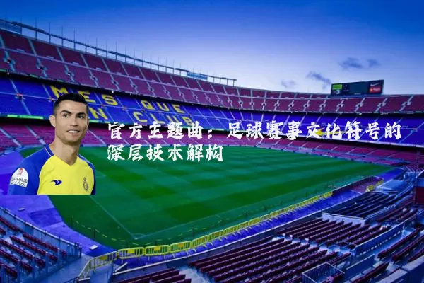 官方主题曲:足球赛事文化符号的深层技术解构