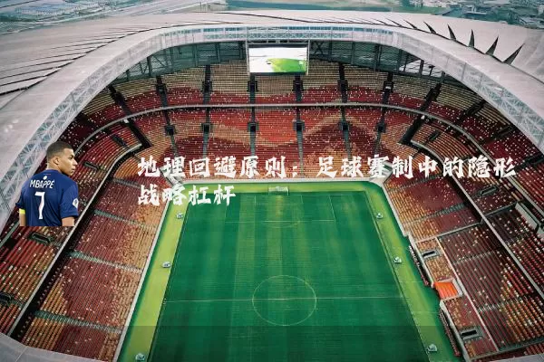 地理回避原则:足球赛制中的隐形战略杠杆