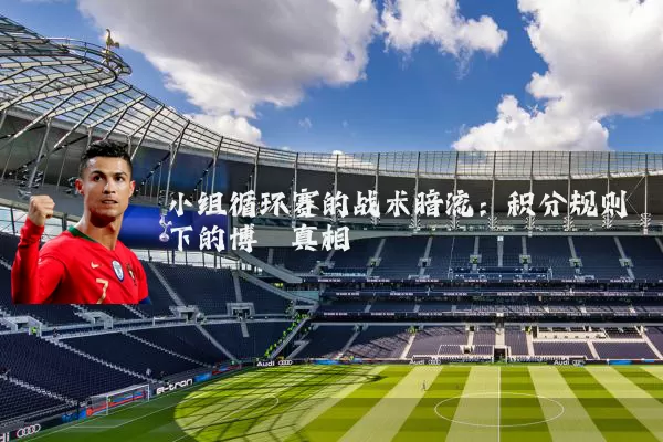 小组循环赛的战术暗流：积分规则下的博弈真相