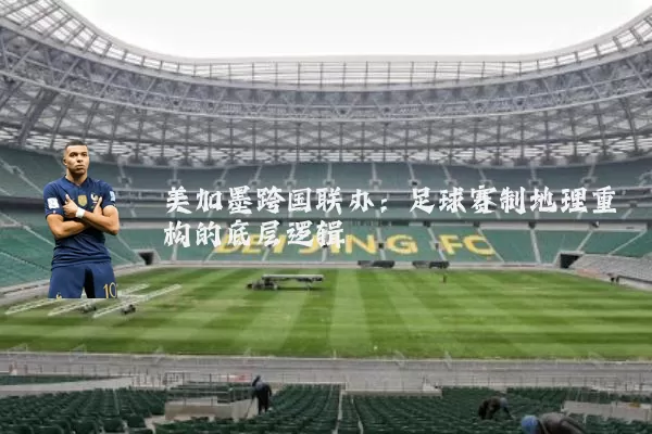 美加墨跨国联办:足球赛制地理重构的底层逻辑