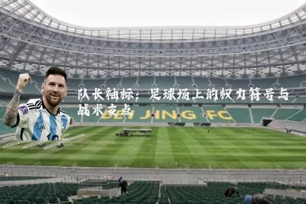 队长袖标:足球场上的权力符号与战术支点