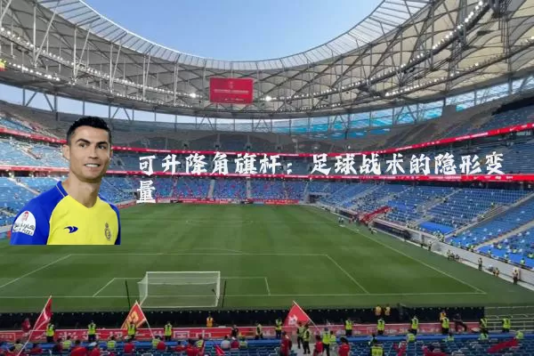 可升降角旗杆:足球战术的隐形变量