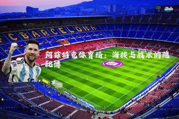 阿兹特克体育场:海拔与战术的隐秘博弈